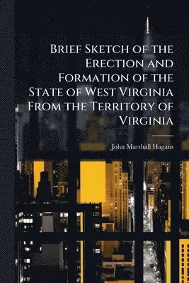 Brief Sketch of the Erection and Formation of the State of West Virginia From the Territory of Virginia