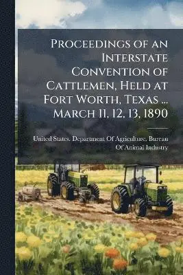 Proceedings of an Interstate Convention of Cattlemen, Held at Fort Worth, Texas ... March 11, 12, 13, 1890