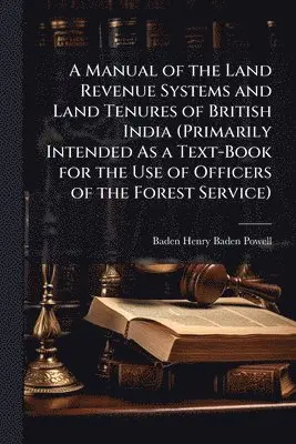 A Manual of the Land Revenue Systems and Land Tenures of British India (Primarily Intended As a Text-Book for the Use of Officers of the Forest Service)