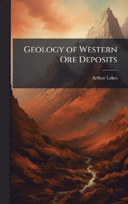 Arthur Lakes - Geology of Western Ore Deposits, Inbunden