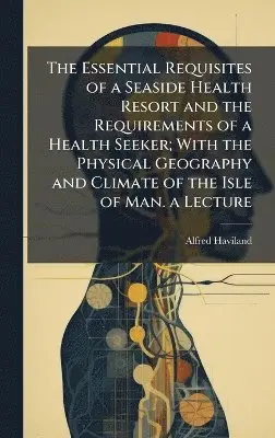 Alfred Haviland - Essential Requisites of a Seaside Health Resort and the Requirements of a Health Seeker; With the Physical Geography and Climate of the Isle of Man. a Lecture, Inbunden. Tillgänglighet: Tillfälligt slut