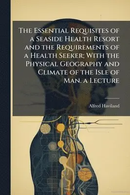 Alfred Haviland - Essential Requisites of a Seaside Health Resort and the Requirements of a Health Seeker; With the Physical Geography and Climate of the Isle of Man. a Lecture, Häftad. Tillgänglighet: Tillfälligt slut