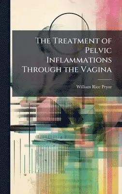 William Rice Pryor - Treatment of Pelvic Inflammations Through the Vagina, Inbunden. Tillgänglighet: Lägg i varukorg
