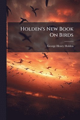 George Henry Holden - Holden's New Book On Birds, Häftad. Tillgänglighet: Lägg i varukorg