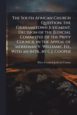 South African Church Question. the Grahamstown Judgment. Decision of the Judicial Committee of the Privy Council in the Appeal of 'merriman V. Williams'. Ed., With an Intr., by C.J. Cooper