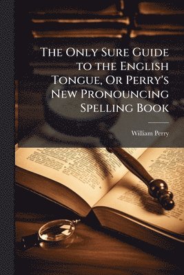 William Perry - Only Sure Guide to the English Tongue, Or Perry's New Pronouncing Spelling Book, Häftad