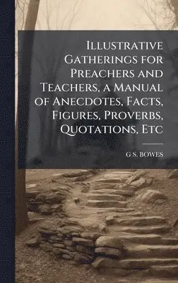 G S Bowes - Illustrative Gatherings for Preachers and Teachers, a Manual of Anecdotes, Facts, Figures, Proverbs, Quotations, Etc, Inbunden. Tillgänglighet: Lägg i varukorg