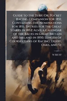 Guide to the Turf; Or, Pocket Racing Companion for 1851; Containing the Nominations for 1851; Entries for the Great Stakes in 1852; Also, a Calendar of the Races in Great Britain and Ireland in 1850; Length of Courses; Laws of Racing; Derby, Oaks, and St