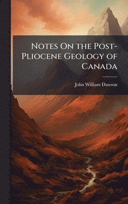 John William Dawson - Notes On the Post-Pliocene Geology of Canada, Inbunden