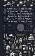 Record of Thoughts On Religious, Political, Social, and Personal Subjects, From 1843 to 1873, to Which Is Added the Story of the King's Son