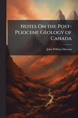 John William Dawson - Notes On the Post-Pliocene Geology of Canada, Häftad