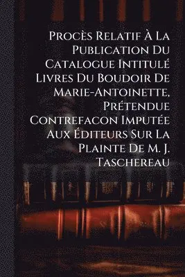 Procès Relatif Ã La Publication Du Catalogue IntitulÃ(c) Livres Du Boudoir De Marie-Antoinette, PrÃ(c)tendue Contrefacon ImputÃ(c)e Aux Ãditeurs Sur La Plainte De M. J. Taschereau