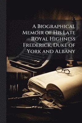 Biographical Memoir of His Late Royal Highness Frederick, Duke of York and Albany