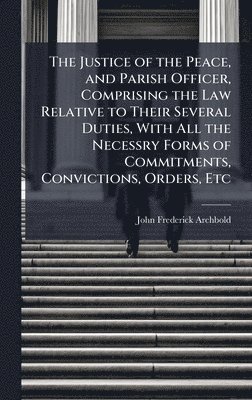 John Frederick Archbold - Justice of the Peace, and Parish Officer, Comprising the Law Relative to Their Several Duties, With All the Necessry Forms of Commitments, Convictions, Orders, Etc, Inbunden