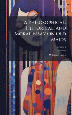William Hayley - Philosophical, Historical, and Moral Essay On Old Maids, Inbunden