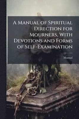 Manual - Manual of Spiritual Direction for Mourners, With Devotions and Forms of Self-Examination, Häftad. Tillgänglighet: Lägg i varukorg