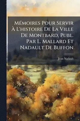 MÃ(c)moires Pour Servir Ã L'histoire De La Ville De Montbard, Publ. Par L. Mallard Et Nadault De Buffon