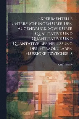 Experimentelle Untersuchungen Uber Den Augendruck, Sowie Uber Qualitative Und Quantitative Und Quantative Beeinflussung Des Intraokularen Flussigkeitswechsels