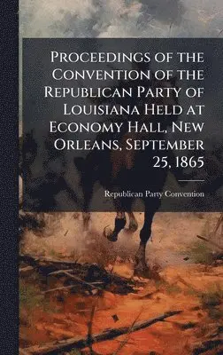Republican Party Convention - Proceedings of the Convention of the Republican Party of Louisiana Held at Economy Hall, New Orleans, September 25, 1865, Inbunden. Tillgänglighet: Lägg i varukorg