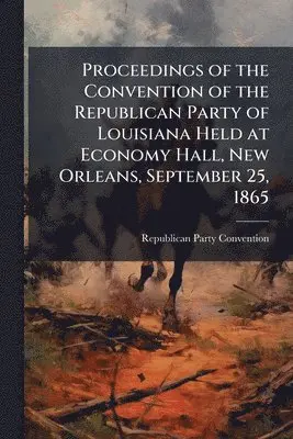 Republican Party Convention - Proceedings of the Convention of the Republican Party of Louisiana Held at Economy Hall, New Orleans, September 25, 1865, Häftad. Tillgänglighet: Lägg i varukorg