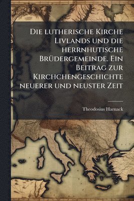 Theodosius Harnack - lutherische Kirche Livlands und die herrnhutische BrÃ1/4dergemeinde. Ein Beitrag zur Kirchchengeschichte neuerer und neuster Zeit, Häftad
