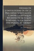 D�(c)fense De L'ontologisme Ou De La Philosphie Spiritualiste Contre Les Attaques R�(c)centes De Quelques ÿcrivains Qui Se Disent Disciples De St. Thomas