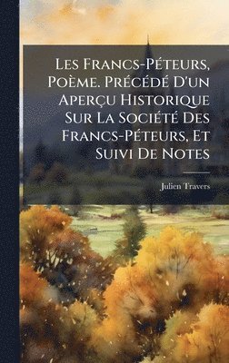 Les Francs-PÃ(c)teurs, Poème. PrÃ(c)cÃ(c)dÃ(c) D'un Aperçu Historique Sur La SociÃ(c)tÃ(c) Des Francs-PÃ(c)teurs, Et Suivi De Notes