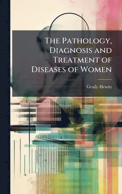 Graily Hewitt - Pathology, Diagnosis and Treatment of Diseases of Women, Inbunden. Tillgänglighet: Tillfälligt slut