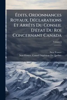 Ãdits, Ordonnances Royaux, DÃ(c)clarations Et ArrÃats Du Conseil D'Ã(c)tat Du Roi Concernant Canada