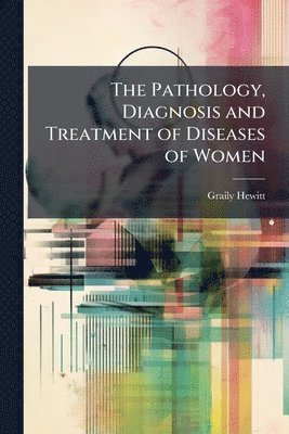 Graily Hewitt - Pathology, Diagnosis and Treatment of Diseases of Women, Häftad. Tillgänglighet: Tillfälligt slut