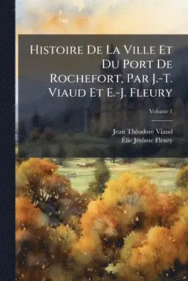 Histoire De La Ville Et Du Port De Rochefort, Par J.-T. Viaud Et E.-J. Fleury