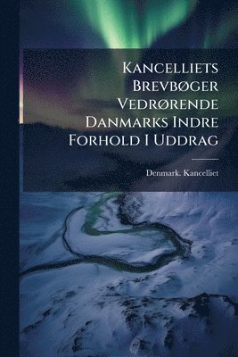 Kancelliets BrevbÃ, ger VedrÃ, rende Danmarks Indre Forhold I Uddrag