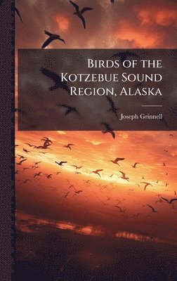 Joseph Grinnell - Birds of the Kotzebue Sound Region, Alaska, Inbunden. Tillgänglighet: Lägg i varukorg