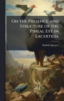 Baldwin Spencer - On the Presence and Structure of the Pineal Eye in Lacertilia, Inbunden. Tillgänglighet: Lägg i varukorg