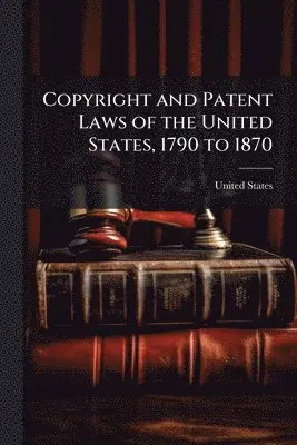 Copyright and Patent Laws of the United States, 1790 to 1870