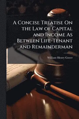 Concise Treatise On the Law of Capital and Income As Between Life-Tenant and Remainderman