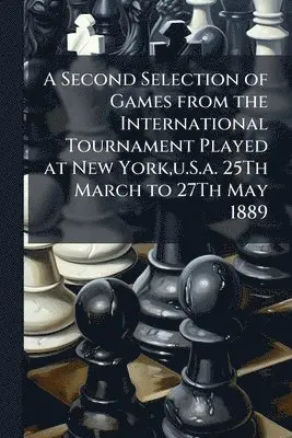A Second Selection of Games from the International Tournament Played at New York, u.S.a. 25Th March to 27Th May 1889