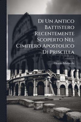 Orazio Marucchi - Di Un Antico Battistero Recentemente Scoperto Nel Cimitero Apostolico Di Priscilla, Häftad