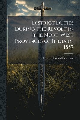 Henry Dundas Robertson - District Duties During the Revolt in the Nort-West Provinces of India in 1857, Häftad. Tillgänglighet: Lägg i varukorg