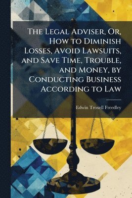 Edwin Troxell Freedley - Legal Adviser, Or, How to Diminish Losses, Avoid Lawsuits, and Save Time, Trouble, and Money, by Conducting Business According to Law, Häftad. Tillgänglighet: Lägg i varukorg