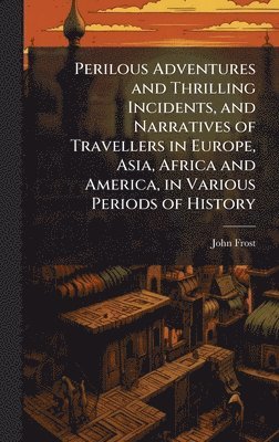 Perilous Adventures and Thrilling Incidents, and Narratives of Travellers in Europe, Asia, Africa and America, in Various Periods of History
