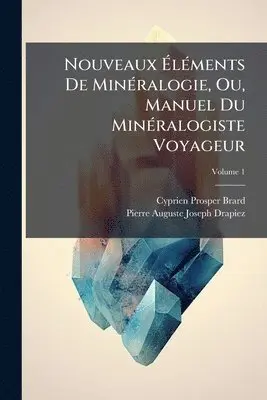 Nouveaux ÃlÃ(c)ments De MinÃ(c)ralogie, Ou, Manuel Du MinÃ(c)ralogiste Voyageur
