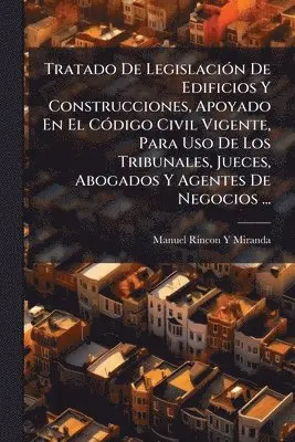 Tratado De LegislaciÃ3n De Edificios Y Construcciones, Apoyado En El CÃ3digo Civil Vigente, Para Uso De Los Tribunales, Jueces, Abogados Y Agentes De Negocios ...