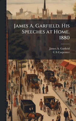 James Abram Garfield, C S Carpenter - James A. Garfield. His Speeches at Home. 1880, Inbunden