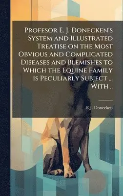 E. J. Donecken - Profesor E. J. Donecken's System and Illustrated Treatise on the Most Obvious and Complicated Diseases and Blemishes to Which the Equine Family is Pec, Inbunden. Tillgänglighet: Lägg i varukorg