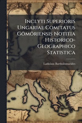 Ladislaus Bartholomaeides - Inclyti Superioris Ungariae Comitatus Gömöriensis Notitia Historico-Geographico Statistica, Häftad
