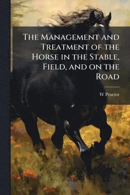 Management and Treatment of the Horse in the Stable, Field, and on the Road