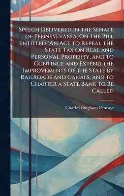 Charles Bingham Penrose - Speech Delivered in the Senate of Pennsylvania, On the Bill Entitled "An Act to Repeal the State Tax On Real and Personal Property, and to Continue and Extend the Improvements of the State by Railroads and Canals, and to Charter a State Bank to Be Called, Inbunden. Tillgänglighet: Lägg i varukorg
