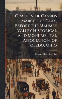 Oration of Cassius Marcellus Clay, Before the Maumee Valley Historical and Monumental Association, of Toledo, Ohio