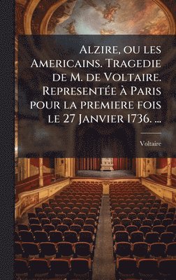 Voltaire - Alzire, ou les Americains. Tragedie de M. de Voltaire. RepresentÃ(c)e Ã Paris pour la premiere fois le 27 Janvier 1736. ..., Inbunden